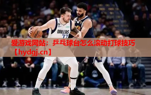 乒乓球台怎么滚动打球技巧 乒乓球台怎么滚动打球技巧