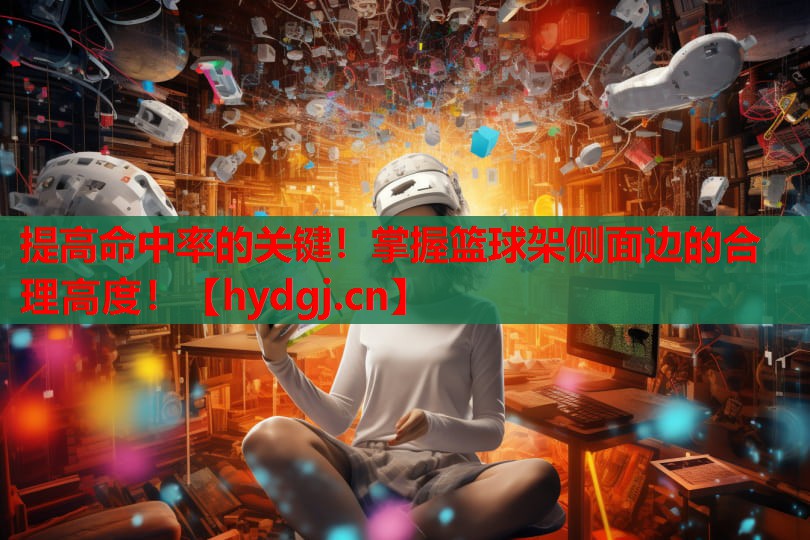 提高命中率的关键!掌握篮球架侧面边的合理高度! 提高命中率的关键!掌握篮球架侧面边的合理高度!