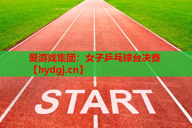 女子乒乓球台决赛 女子乒乓球台决赛