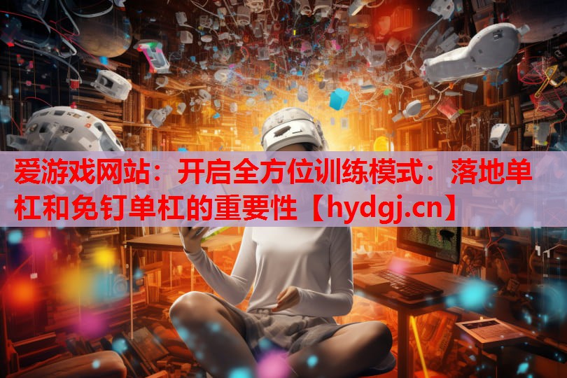 开启全方位训练模式:落地单杠和免钉单杠的重要性 开启全方位训练模式:落地单杠和免钉单杠的重要性