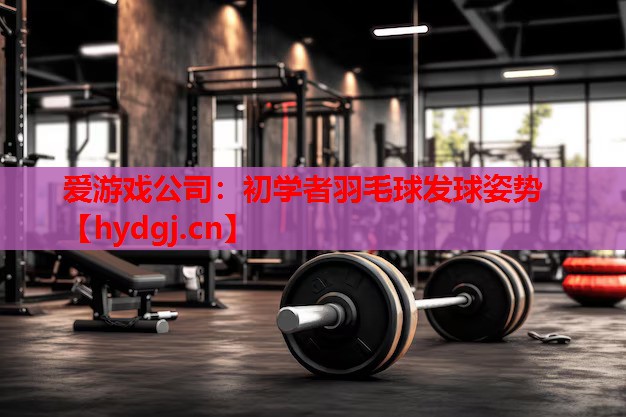 初学者羽毛球发球姿势 初学者羽毛球发球姿势